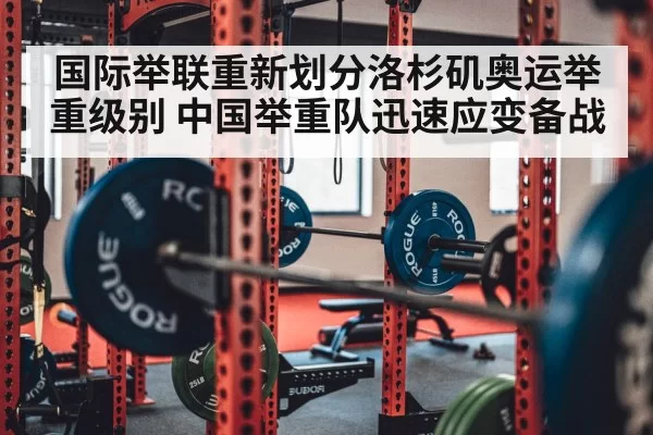 国际举联重新划分洛杉矶奥运举重级别 中国举重队迅速应变备战