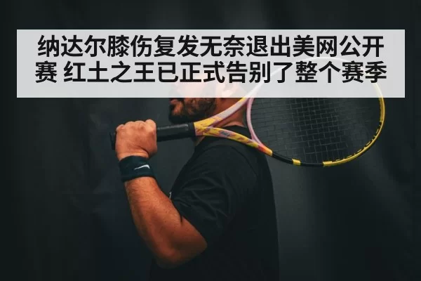 纳达尔膝伤复发无奈退出美网公开赛 红土之王已正式告别了整个赛季