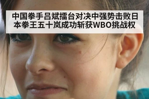 中国拳手吕斌擂台对决中强势击败日本拳王五十岚成功斩获WBO挑战权