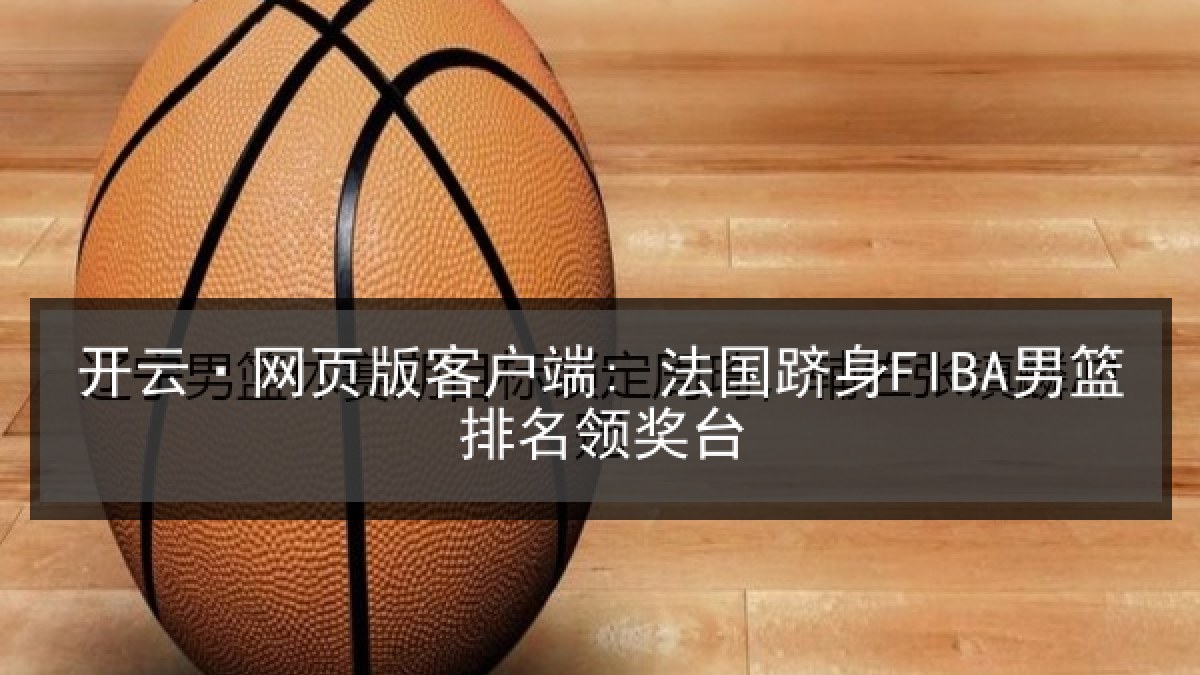开云·网页版客户端: 法国跻身FIBA男篮排名领奖台 开云·网页版客户端: 法国跻身FIBA男篮排名领奖台