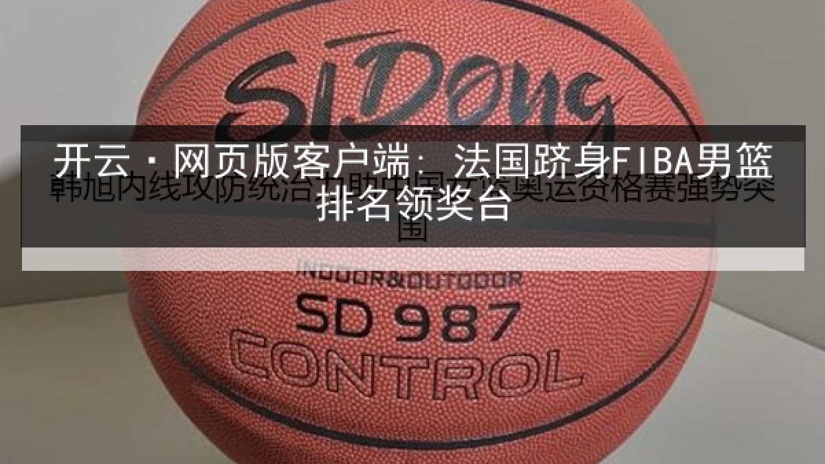 开云·网页版客户端: 法国跻身FIBA男篮排名领奖台